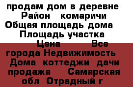 продам дом в деревне  › Район ­ комаричи › Общая площадь дома ­ 52 › Площадь участка ­ 2 705 › Цена ­ 450 - Все города Недвижимость » Дома, коттеджи, дачи продажа   . Самарская обл.,Отрадный г.